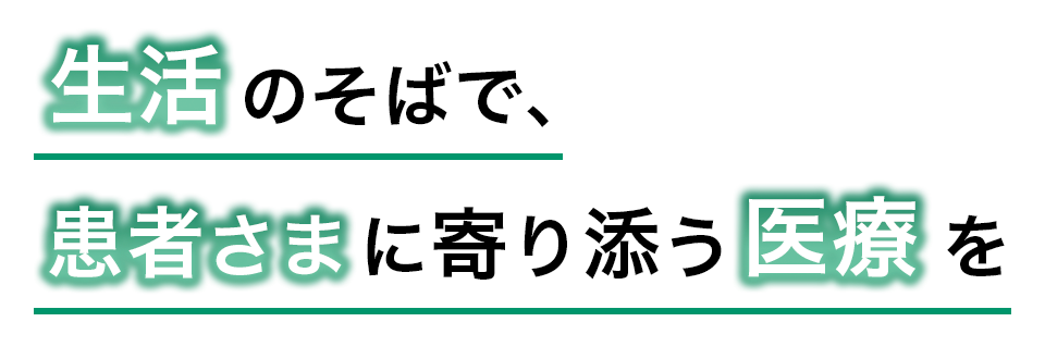 生活のそばで、患者さまに寄り添う医療を。